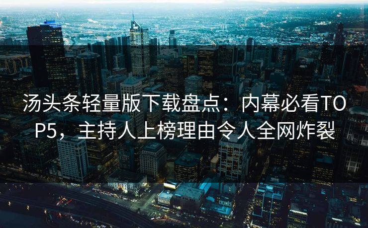 汤头条轻量版下载盘点：内幕必看TOP5，主持人上榜理由令人全网炸裂
