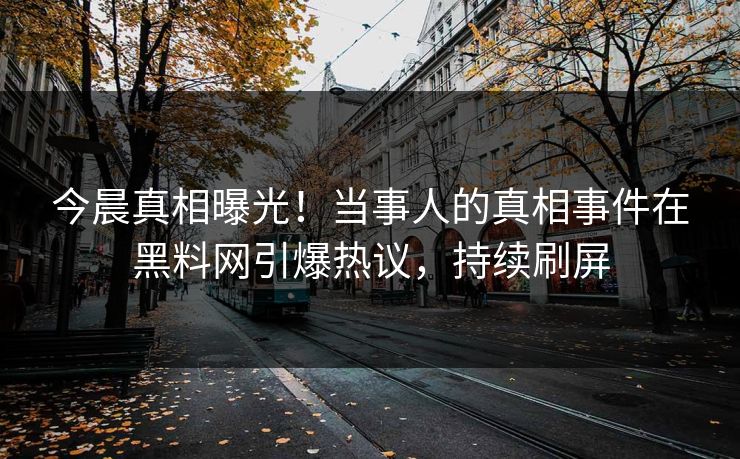 今晨真相曝光！当事人的真相事件在黑料网引爆热议，持续刷屏