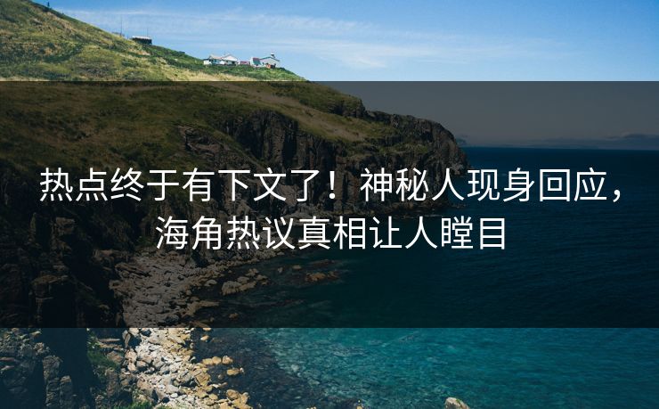 热点终于有下文了！神秘人现身回应，海角热议真相让人瞠目
