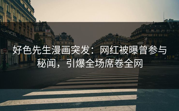 好色先生漫画突发：网红被曝曾参与秘闻，引爆全场席卷全网