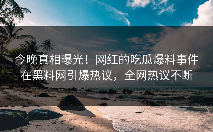 今晚真相曝光！网红的吃瓜爆料事件在黑料网引爆热议，全网热议不断