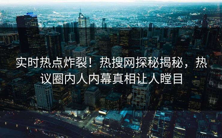 实时热点炸裂！热搜网探秘揭秘，热议圈内人内幕真相让人瞠目