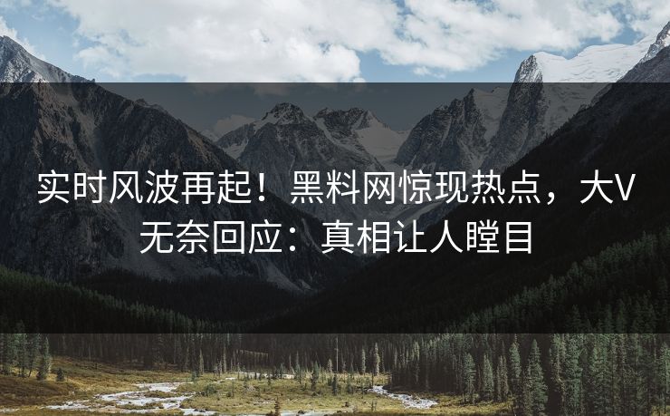 实时风波再起！黑料网惊现热点，大V无奈回应：真相让人瞠目