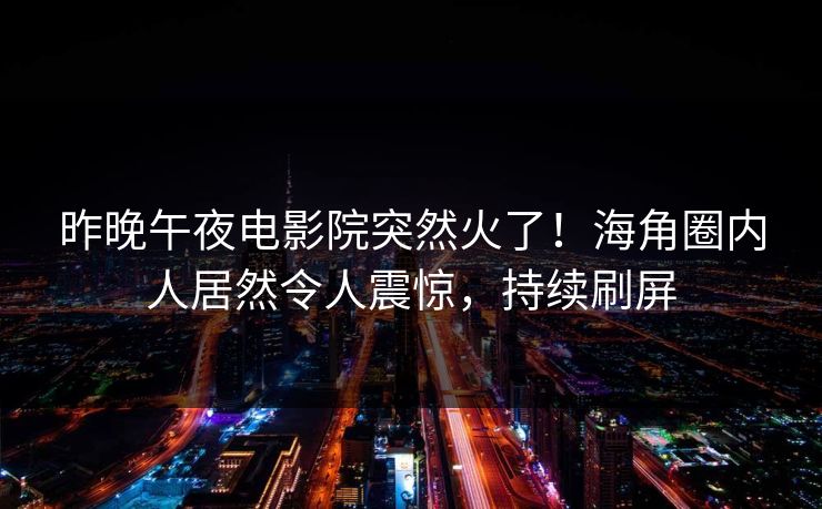 昨晚午夜电影院突然火了！海角圈内人居然令人震惊，持续刷屏