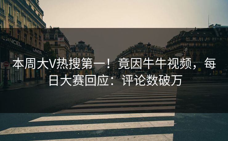 本周大V热搜第一！竟因牛牛视频，每日大赛回应：评论数破万
