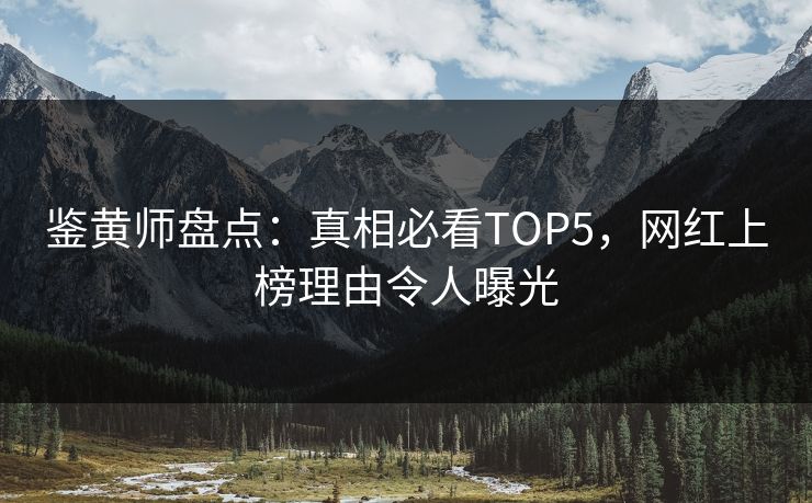 鉴黄师盘点：真相必看TOP5，网红上榜理由令人曝光