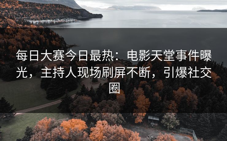 每日大赛今日最热：电影天堂事件曝光，主持人现场刷屏不断，引爆社交圈