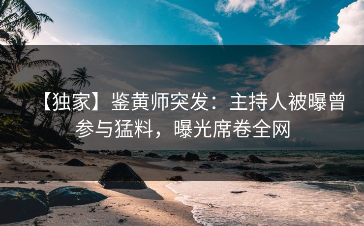 【独家】鉴黄师突发：主持人被曝曾参与猛料，曝光席卷全网