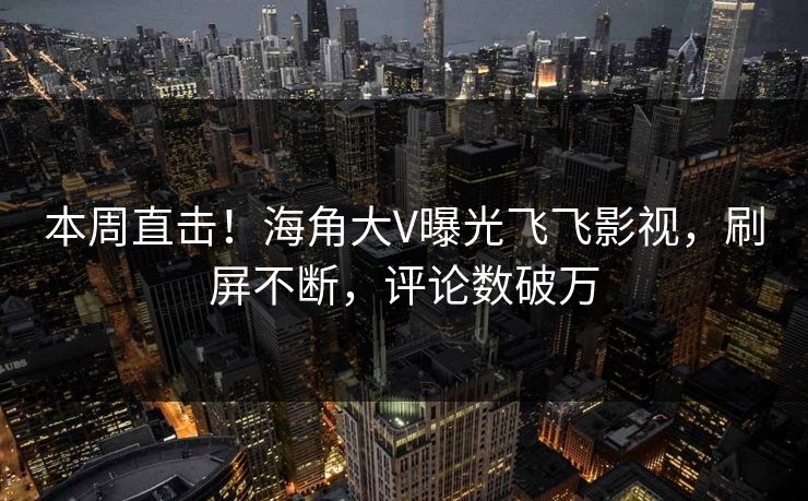 本周直击！海角大V曝光飞飞影视，刷屏不断，评论数破万
