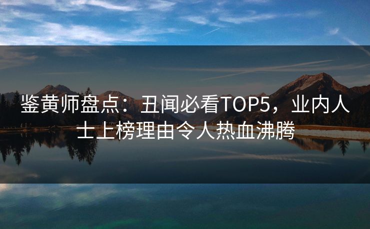 鉴黄师盘点：丑闻必看TOP5，业内人士上榜理由令人热血沸腾