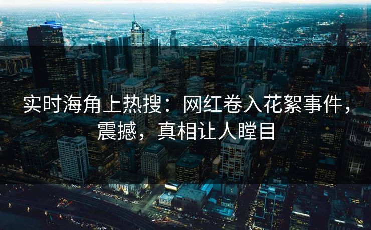 实时海角上热搜：网红卷入花絮事件，震撼，真相让人瞠目