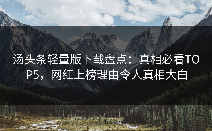 汤头条轻量版下载盘点：真相必看TOP5，网红上榜理由令人真相大白
