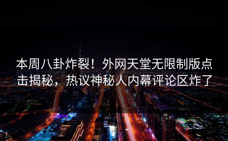 本周八卦炸裂！外网天堂无限制版点击揭秘，热议神秘人内幕评论区炸了