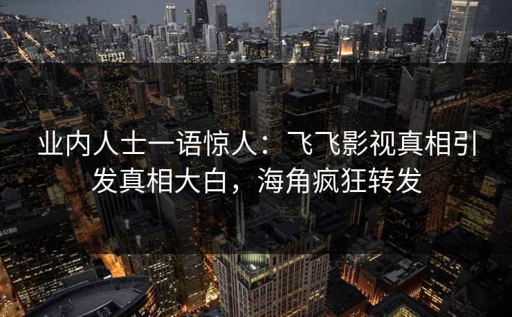 业内人士一语惊人：飞飞影视真相引发真相大白，海角疯狂转发