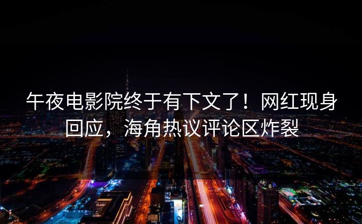 午夜电影院终于有下文了！网红现身回应，海角热议评论区炸裂