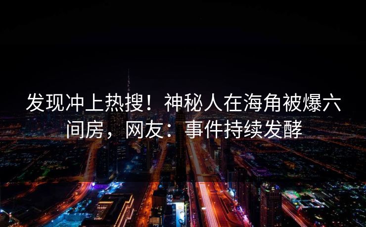 发现冲上热搜！神秘人在海角被爆六间房，网友：事件持续发酵