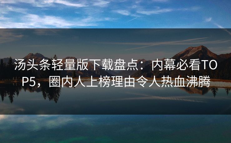 汤头条轻量版下载盘点：内幕必看TOP5，圈内人上榜理由令人热血沸腾
