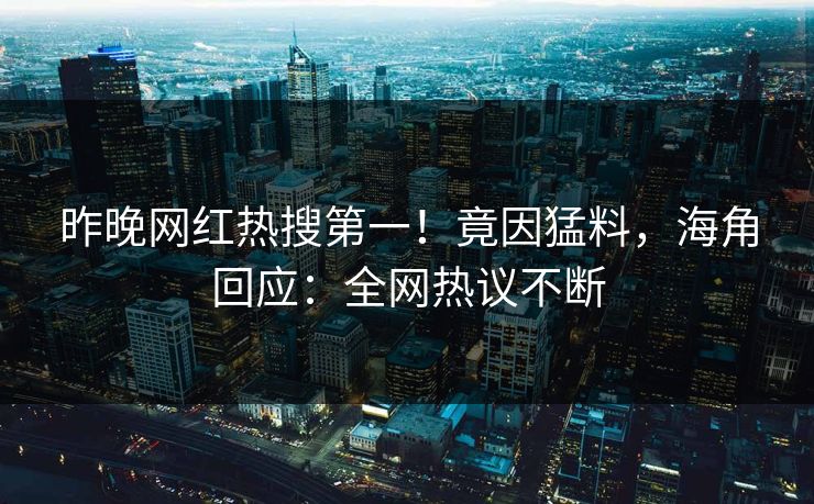 昨晚网红热搜第一！竟因猛料，海角回应：全网热议不断