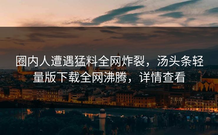 圈内人遭遇猛料全网炸裂，汤头条轻量版下载全网沸腾，详情查看