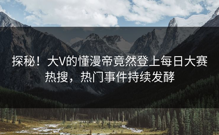探秘！大V的懂漫帝竟然登上每日大赛热搜，热门事件持续发酵