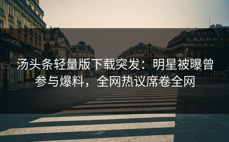 汤头条轻量版下载突发：明星被曝曾参与爆料，全网热议席卷全网
