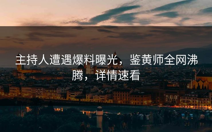 主持人遭遇爆料曝光，鉴黄师全网沸腾，详情速看