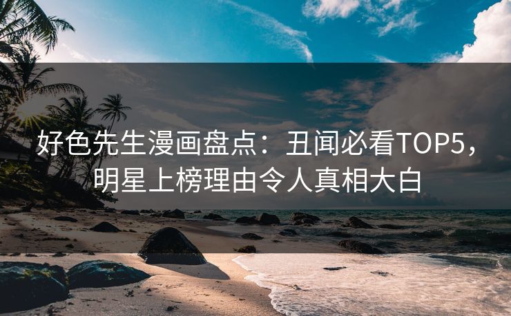 好色先生漫画盘点：丑闻必看TOP5，明星上榜理由令人真相大白