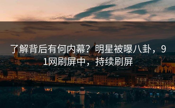 了解背后有何内幕？明星被曝八卦，91网刷屏中，持续刷屏