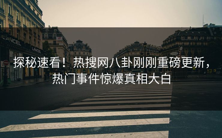 探秘速看！热搜网八卦刚刚重磅更新，热门事件惊爆真相大白