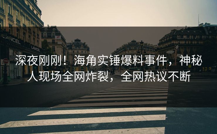 深夜刚刚！海角实锤爆料事件，神秘人现场全网炸裂，全网热议不断