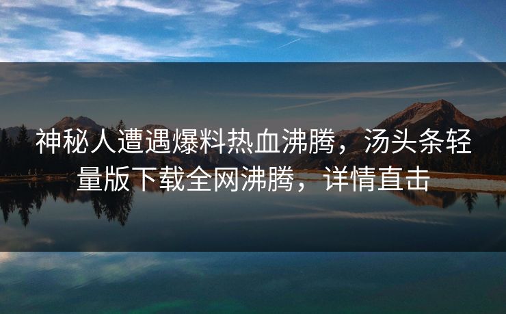 神秘人遭遇爆料热血沸腾，汤头条轻量版下载全网沸腾，详情直击