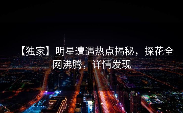 【独家】明星遭遇热点揭秘，探花全网沸腾，详情发现