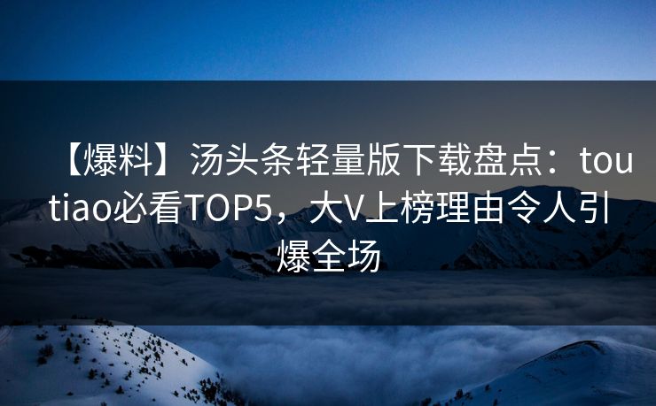 【爆料】汤头条轻量版下载盘点：toutiao必看TOP5，大V上榜理由令人引爆全场