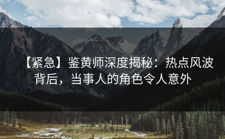 【紧急】鉴黄师深度揭秘：热点风波背后，当事人的角色令人意外