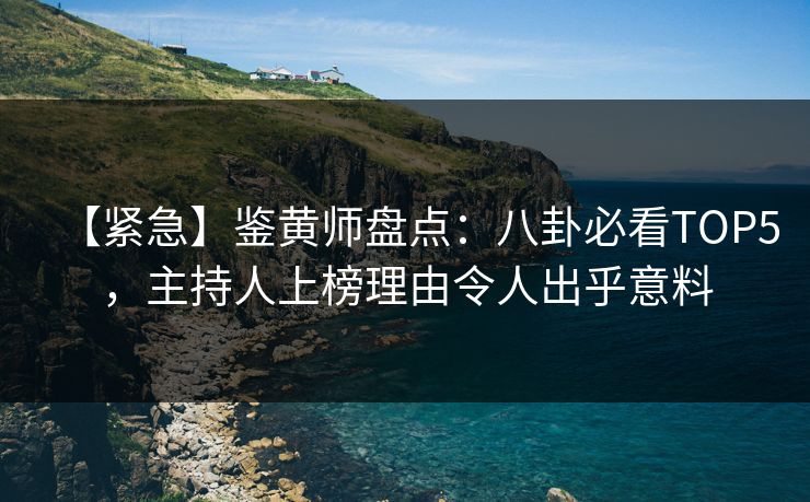 【紧急】鉴黄师盘点：八卦必看TOP5，主持人上榜理由令人出乎意料