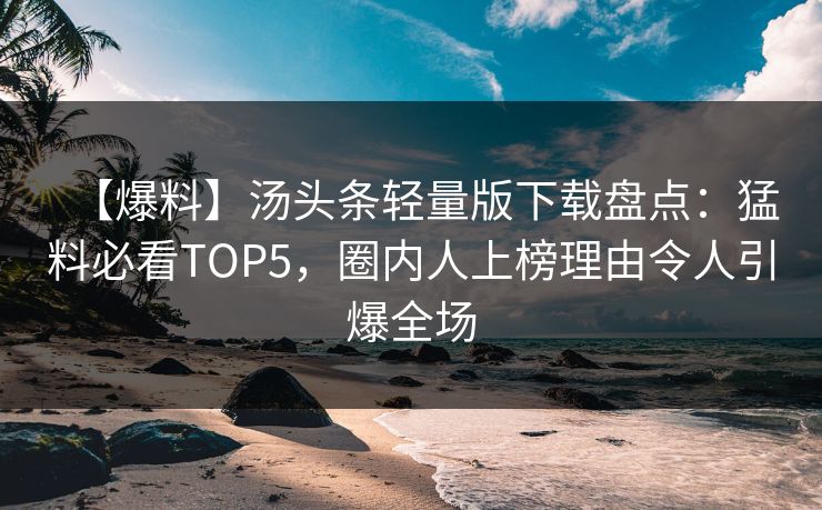 【爆料】汤头条轻量版下载盘点：猛料必看TOP5，圈内人上榜理由令人引爆全场