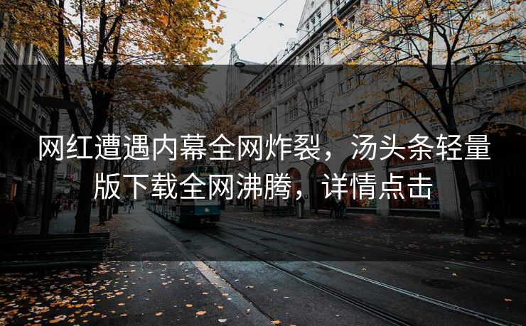 网红遭遇内幕全网炸裂，汤头条轻量版下载全网沸腾，详情点击
