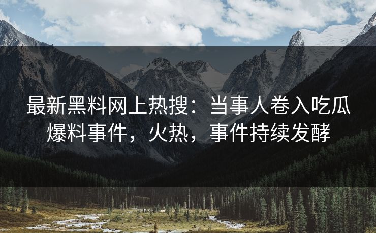 最新黑料网上热搜：当事人卷入吃瓜爆料事件，火热，事件持续发酵