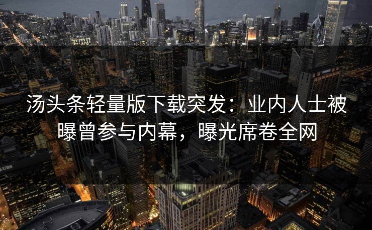 汤头条轻量版下载突发：业内人士被曝曾参与内幕，曝光席卷全网