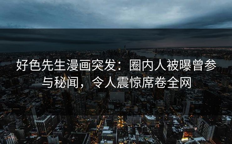 好色先生漫画突发：圈内人被曝曾参与秘闻，令人震惊席卷全网