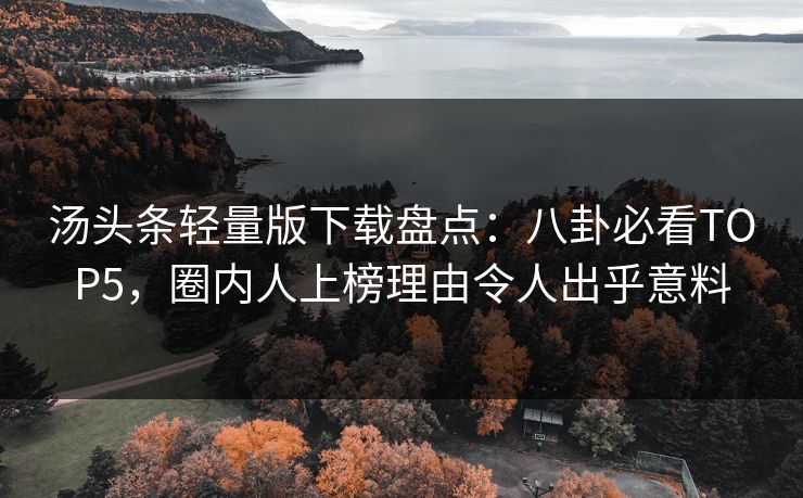 汤头条轻量版下载盘点：八卦必看TOP5，圈内人上榜理由令人出乎意料