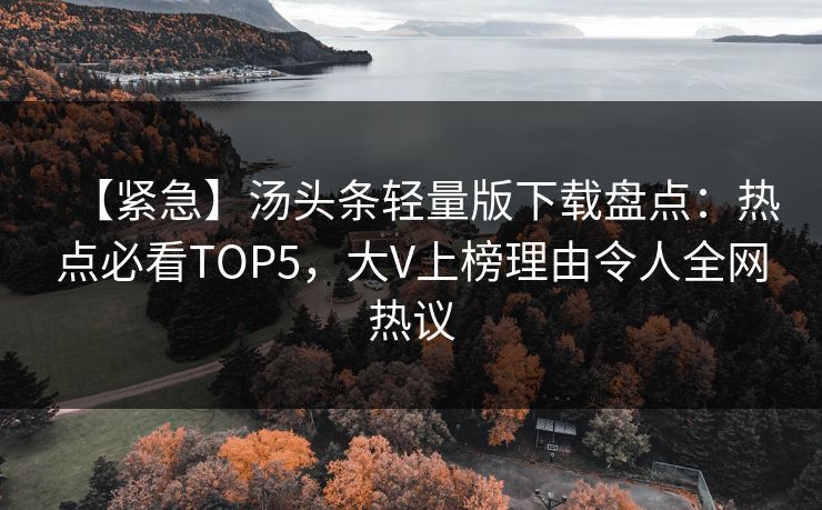 【紧急】汤头条轻量版下载盘点：热点必看TOP5，大V上榜理由令人全网热议