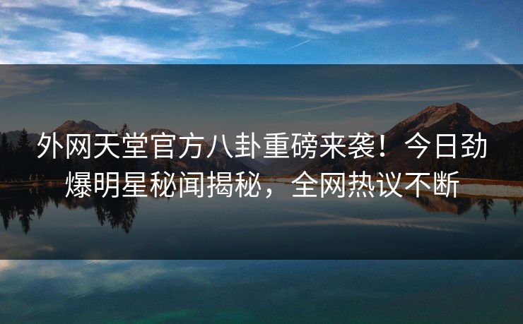 外网天堂官方八卦重磅来袭！今日劲爆明星秘闻揭秘，全网热议不断