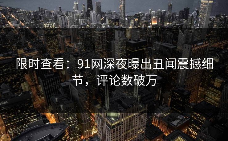 限时查看：91网深夜曝出丑闻震撼细节，评论数破万