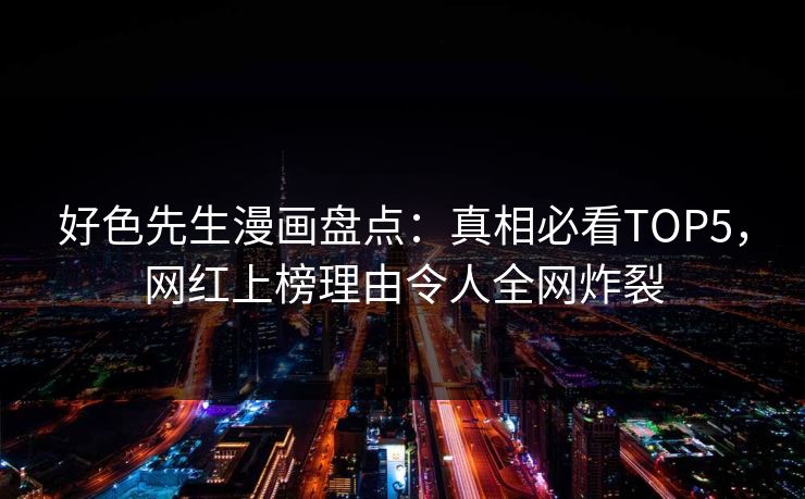 好色先生漫画盘点：真相必看TOP5，网红上榜理由令人全网炸裂