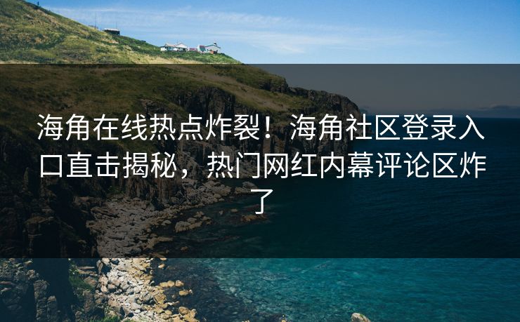 海角在线热点炸裂！海角社区登录入口直击揭秘，热门网红内幕评论区炸了