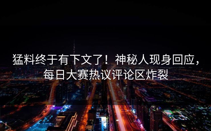 猛料终于有下文了！神秘人现身回应，每日大赛热议评论区炸裂