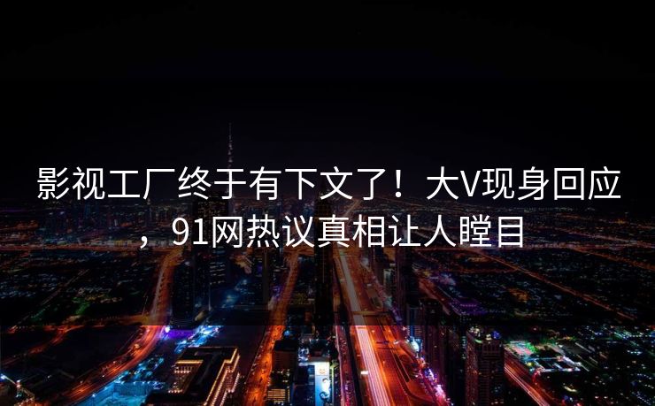 影视工厂终于有下文了！大V现身回应，91网热议真相让人瞠目