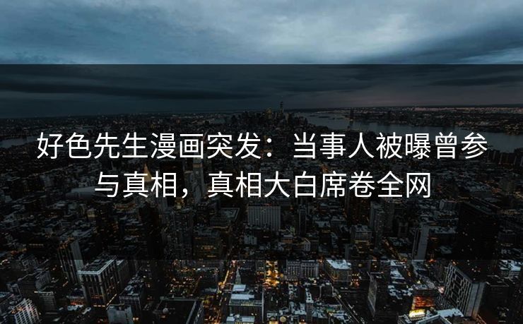 好色先生漫画突发：当事人被曝曾参与真相，真相大白席卷全网