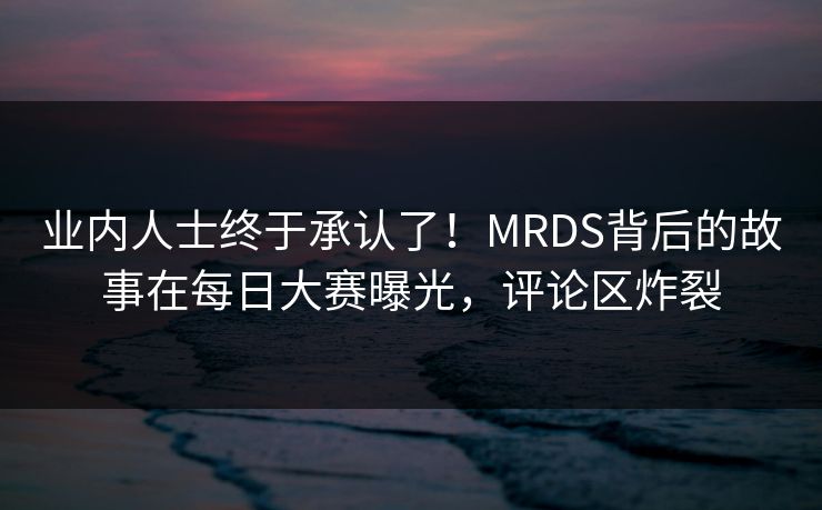 业内人士终于承认了！MRDS背后的故事在每日大赛曝光，评论区炸裂